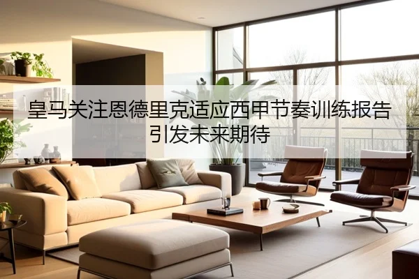 皇马关注恩德里克适应西甲节奏训练报告引发未来期待