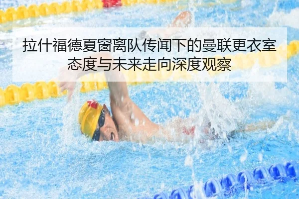拉什福德夏窗离队传闻下的曼联更衣室态度与未来走向深度观察