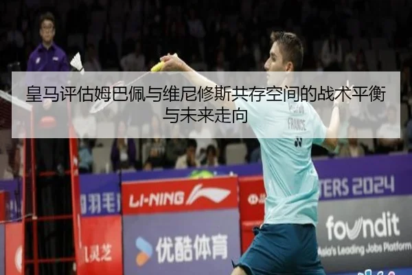皇马评估姆巴佩与维尼修斯共存空间的战术平衡与未来走向