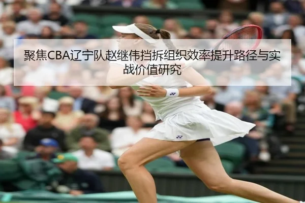 聚焦CBA辽宁队赵继伟挡拆组织效率提升路径与实战价值研究