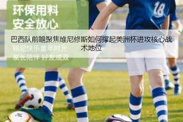 巴西队前瞻聚焦维尼修斯如何撑起美洲杯进攻核心战术地位