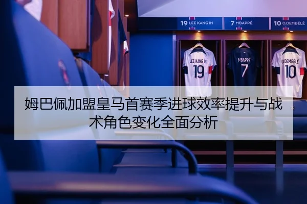 姆巴佩加盟皇马首赛季进球效率提升与战术角色变化全面分析