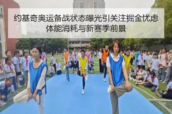 约基奇奥运备战状态曝光引关注掘金忧虑体能消耗与新赛季前景