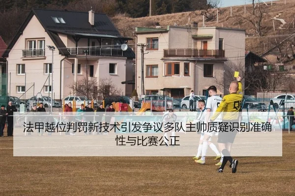 法甲越位判罚新技术引发争议多队主帅质疑识别准确性与比赛公正