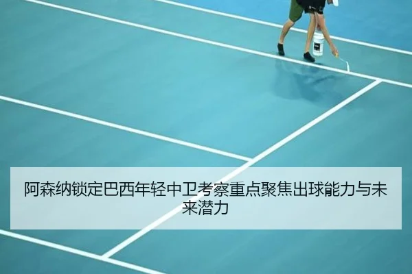 阿森纳锁定巴西年轻中卫考察重点聚焦出球能力与未来潜力